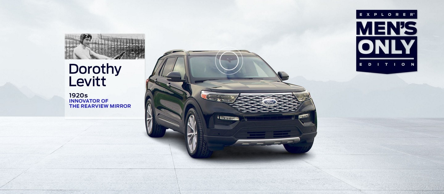 Black Ford Explorer® SUV Men’s Only Edition with faded mountains and clouds behind it. A blue logo saying Explorer  Men’s Only Edition is on the right side of the page. A small photo of auto innovator Dorothy Levitt floats near the back of the SUV with graphic circles highlighting the rearview mirror area. Copy below photo reads: Dorothy Levitt 1920s Innovator of the Rearview Mirror.