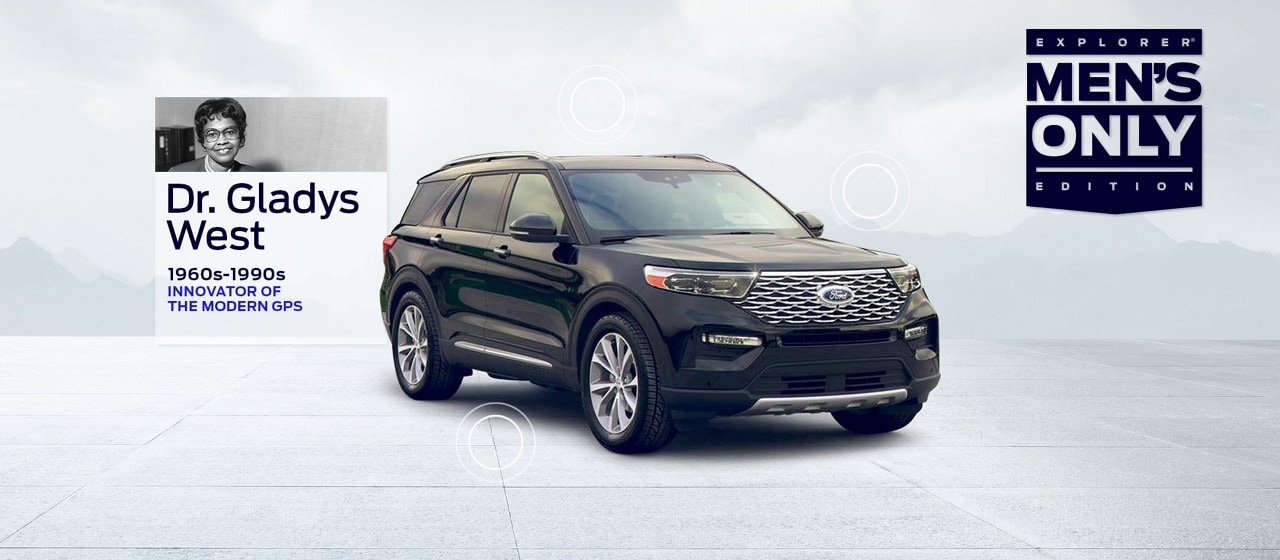 Black Ford Explorer® SUV Men’s Only Edition with faded mountains and clouds behind it. A blue logo saying Explorer®  Men’s Only Edition is on the right side of the page. A small photo of auto innovator Dr. Gladys West floats near the back of the SUV with graphic circles highlighting the air around the Explorer®  where GPS would be. Copy below photo reads: Dr. Gladys West 1960-1990s Innovator of the Modern GPS.